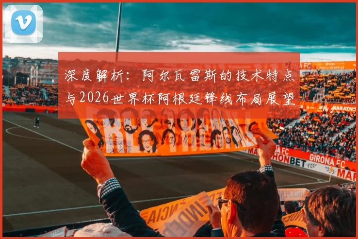深度解析：阿尔瓦雷斯的技术特点与2026世界杯阿根廷锋线布局展望