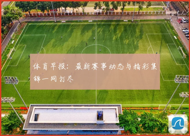 体育早报：最新赛事动态与精彩集锦一网打尽