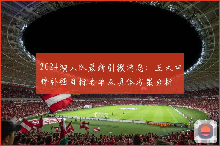 2024湖人队最新引援消息：五大中锋补强目标名单及具体方案分析