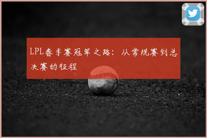 LPL春季赛冠军之路：从常规赛到总决赛的征程