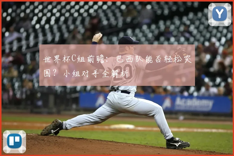 世界杯C组前瞻：巴西队能否轻松突围？小组对手全解析