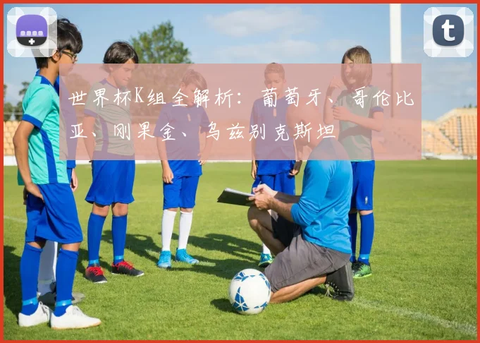 世界杯K组全解析:葡萄牙、哥伦比亚、刚果金、乌兹别克斯坦