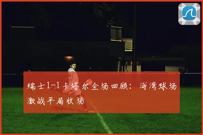 瑞士1-1卡塔尔全场回顾：海湾球场激战平局收场