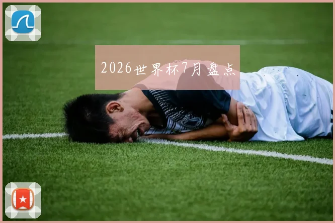 2026世界杯7月盘点