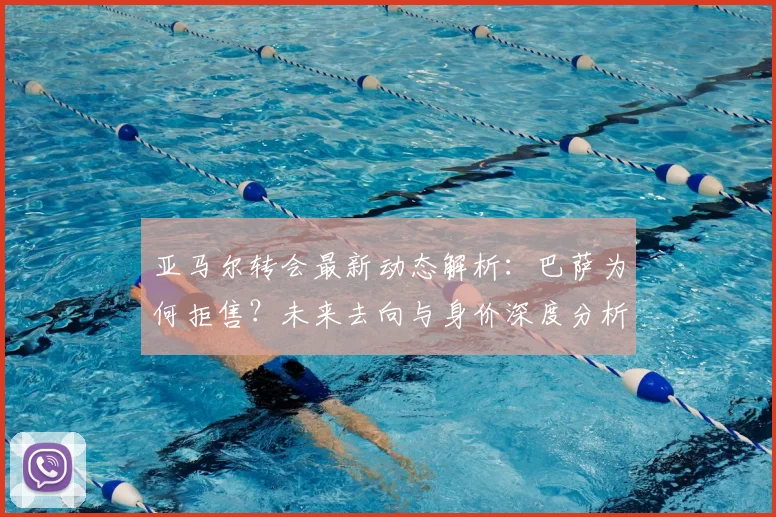 亚马尔转会最新动态解析：巴萨为何拒售？未来去向与身价深度分析