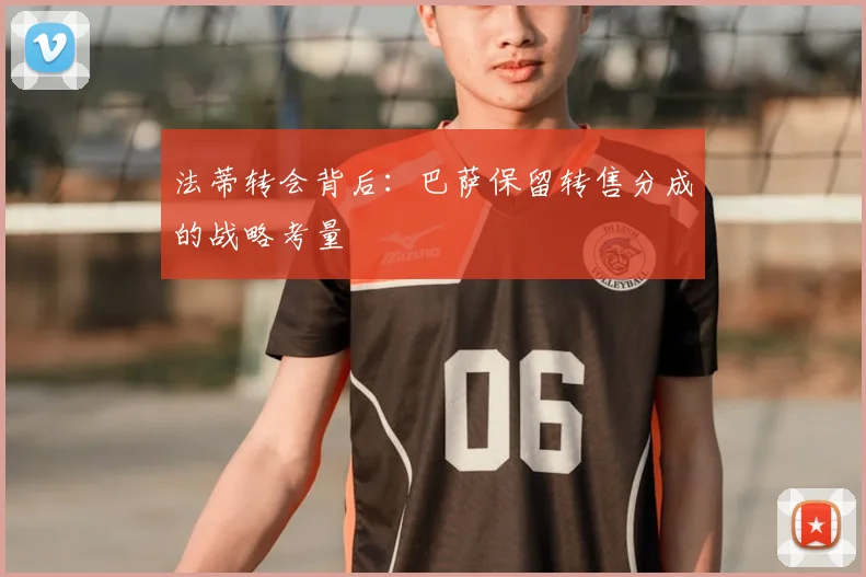法蒂转会背后:巴萨保留转售分成的战略考量