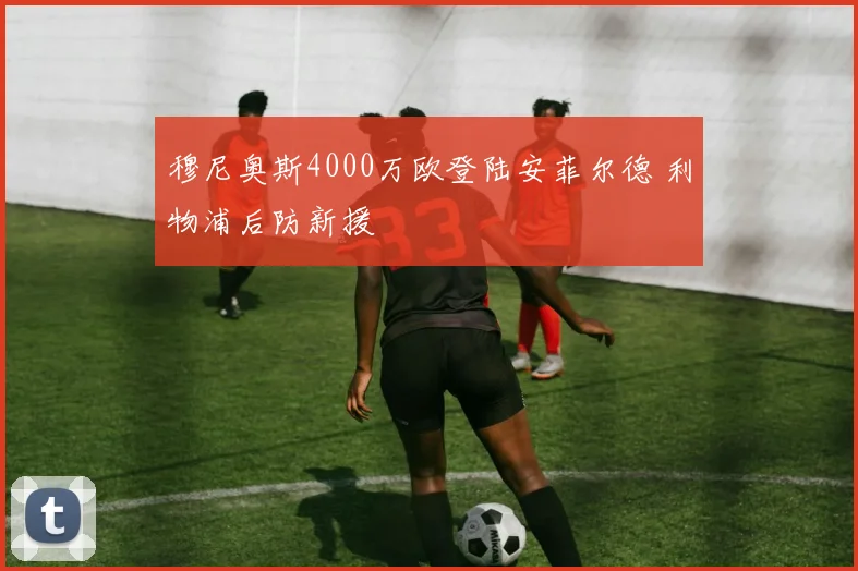 穆尼奥斯4000万欧登陆安菲尔德 利物浦后防新援