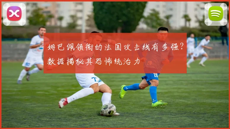 姆巴佩领衔的法国攻击线有多强？数据揭秘其恐怖统治力