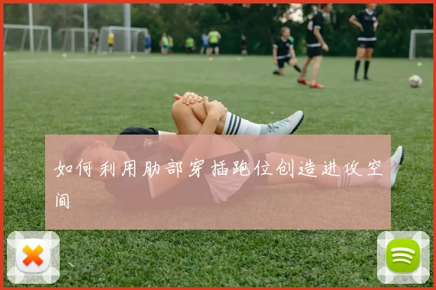 如何利用肋部穿插跑位创造进攻空间