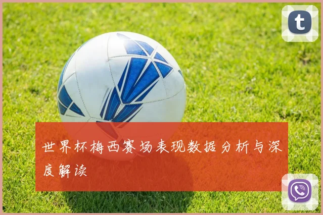 世界杯梅西赛场表现数据分析与深度解读