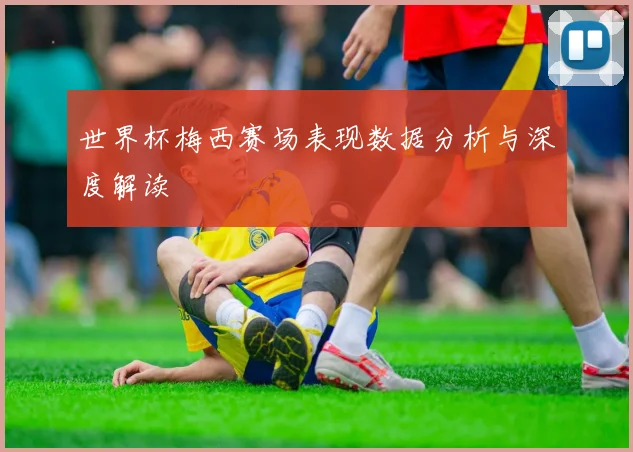 世界杯梅西赛场表现数据分析与深度解读