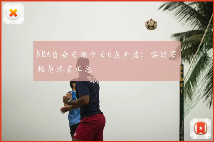 NBA自由市场今日6点开启：实时签约与流言汇总