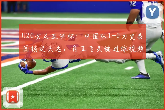 U20女足亚洲杯：中国队1-0力克泰国锁定头名，肖亚飞关键进球视频解析