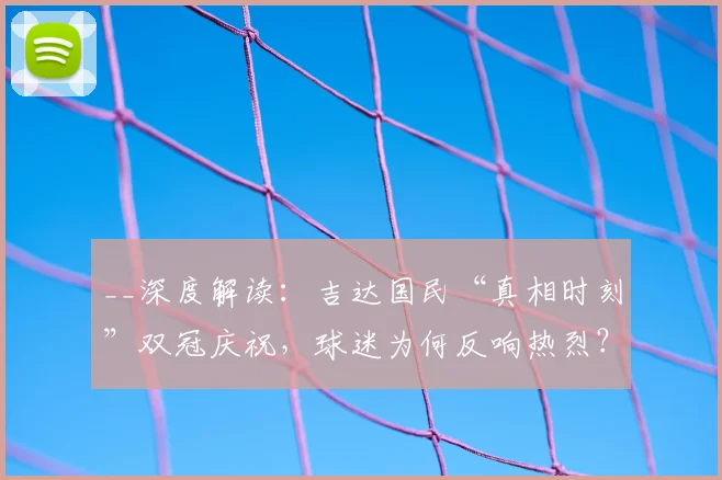 __深度解读：吉达国民“真相时刻”双冠庆祝，球迷为何反响热烈？高清图集__