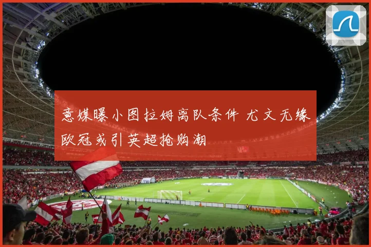 意媒曝小图拉姆离队条件 尤文无缘欧冠或引英超抢购潮