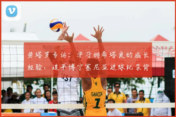 劳塔罗专访：学习姆希塔良的成长经验，追平博宁塞尼亚进球纪录背后的故事